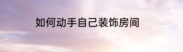 如何动手自己装饰房间