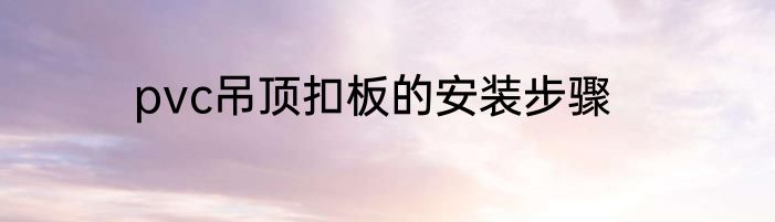pvc吊顶扣板的安装步骤