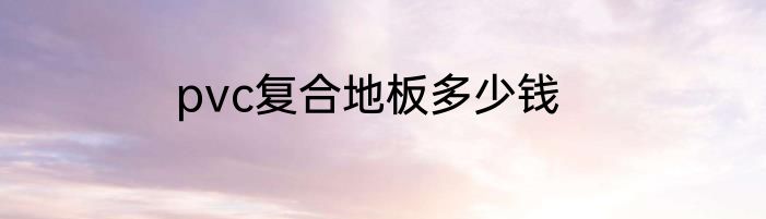 pvc复合地板多少钱