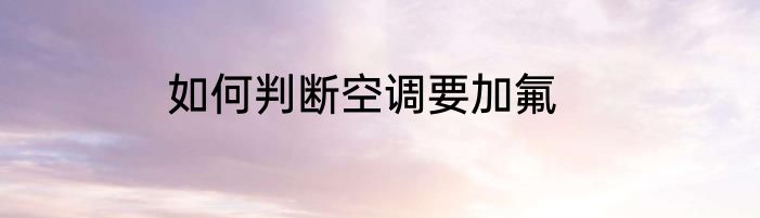 如何判断空调要加氟