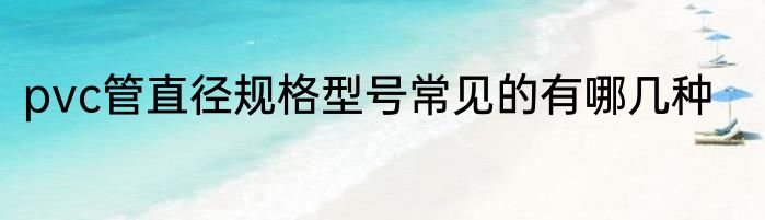 pvc管直径规格型号常见的有哪几种