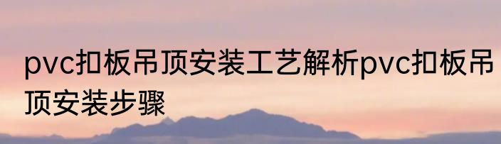 pvc扣板吊顶安装工艺解析pvc扣板吊顶安装步骤
