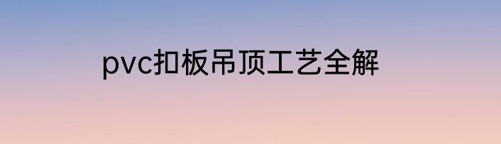 pvc扣板吊顶工艺全解