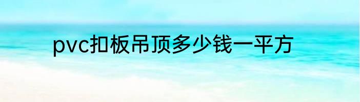 pvc扣板吊顶多少钱一平方