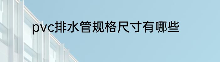 pvc排水管规格尺寸有哪些