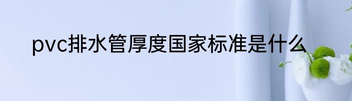pvc排水管厚度国家标准是什么