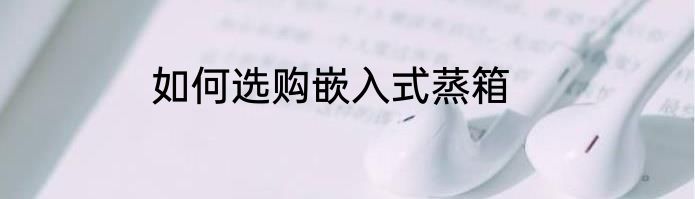 如何选购嵌入式蒸箱