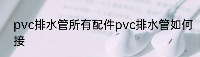 pvc排水管所有配件pvc排水管如何接