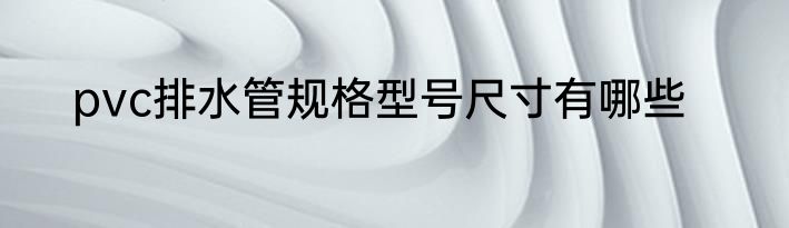 pvc排水管规格型号尺寸有哪些