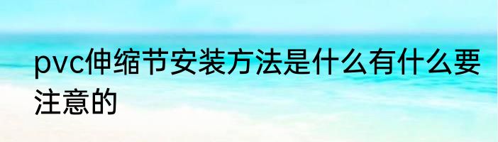 pvc伸缩节安装方法是什么有什么要注意的