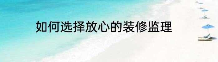 如何选择放心的装修监理