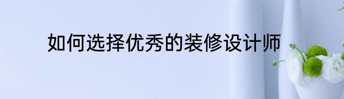 如何选择优秀的装修设计师