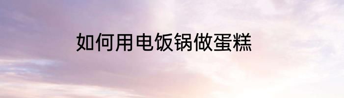 如何用电饭锅做蛋糕