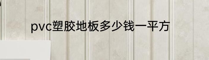 pvc塑胶地板多少钱一平方