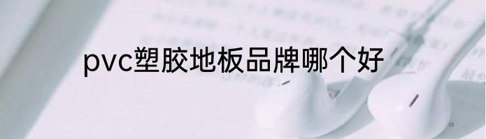 pvc塑胶地板品牌哪个好