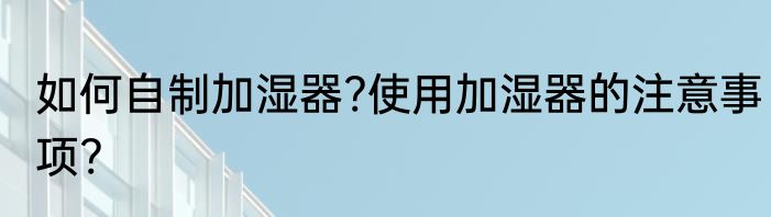 如何自制加湿器?使用加湿器的注意事项?