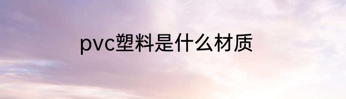 pvc塑料是什么材质