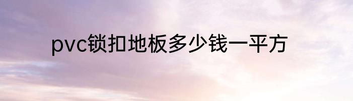 pvc锁扣地板多少钱一平方