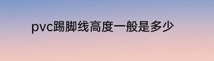 pvc踢脚线高度一般是多少