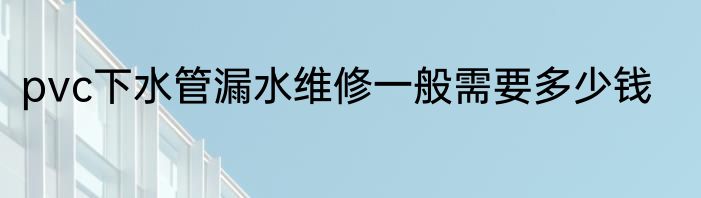 pvc下水管漏水维修一般需要多少钱