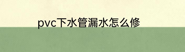 pvc下水管漏水怎么修