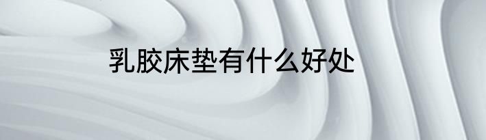 乳胶床垫有什么好处