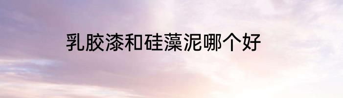 乳胶漆和硅藻泥哪个好