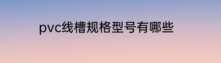 pvc线槽规格型号有哪些