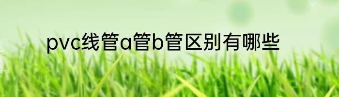 pvc线管a管b管区别有哪些