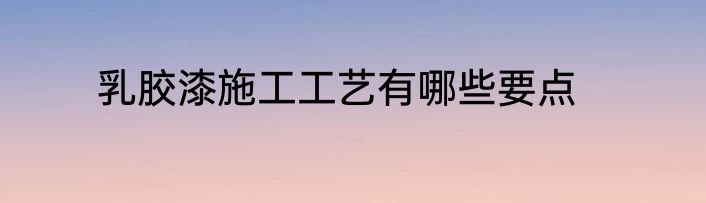乳胶漆施工工艺有哪些要点