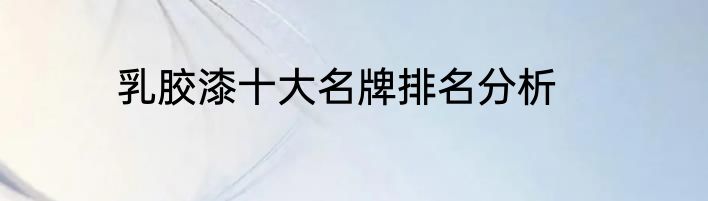 乳胶漆十大名牌排名分析
