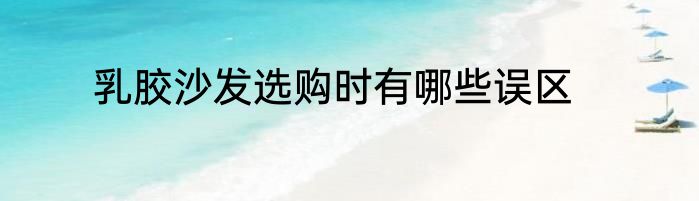 乳胶沙发选购时有哪些误区