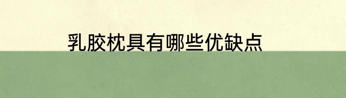 乳胶枕具有哪些优缺点