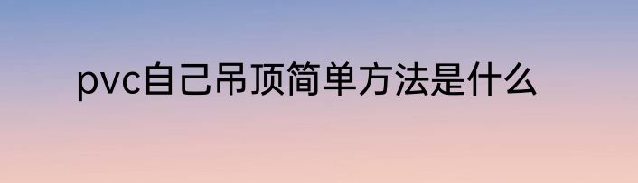 pvc自己吊顶简单方法是什么