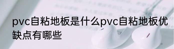 pvc自粘地板是什么pvc自粘地板优缺点有哪些