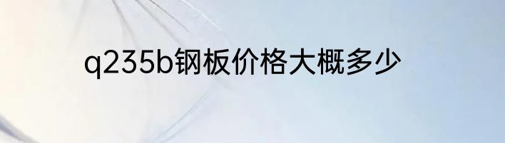 q235b钢板价格大概多少