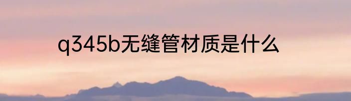 q345b无缝管材质是什么