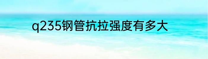q235钢管抗拉强度有多大