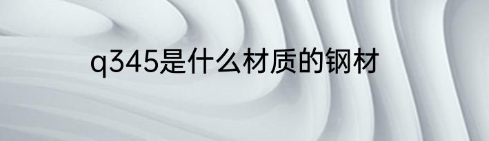 q345是什么材质的钢材