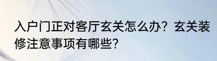 入户门正对客厅玄关怎么办？玄关装修注意事项有哪些？