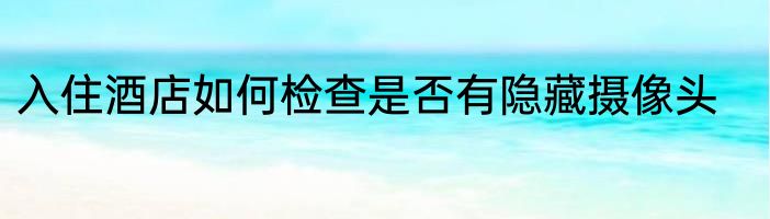 入住酒店如何检查是否有隐藏摄像头