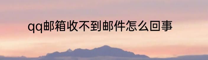 qq邮箱收不到邮件怎么回事