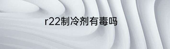 r22制冷剂有毒吗