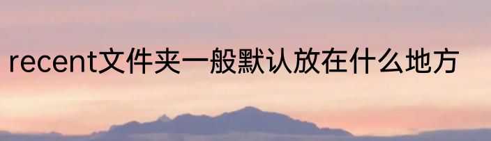 recent文件夹一般默认放在什么地方