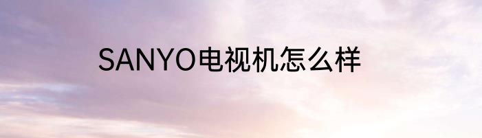 SANYO电视机怎么样
