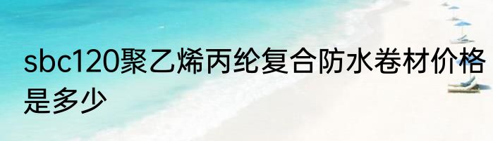 sbc120聚乙烯丙纶复合防水卷材价格是多少