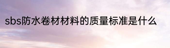 sbs防水卷材材料的质量标准是什么