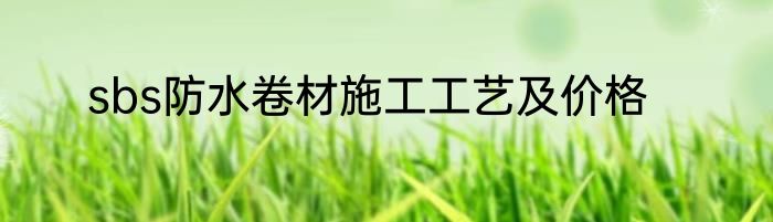 sbs防水卷材施工工艺及价格