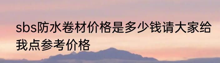sbs防水卷材价格是多少钱请大家给我点参考价格