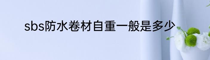 sbs防水卷材自重一般是多少